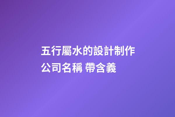 五行屬水的設計制作公司名稱 帶含義-第1張-公司起名-玄機派